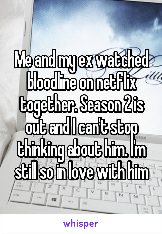 Me and my ex watched bloodline on netflix together. Season 2 is out and I can't stop thinking about him. I'm still so in love with him