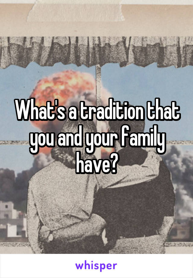 What's a tradition that you and your family have?