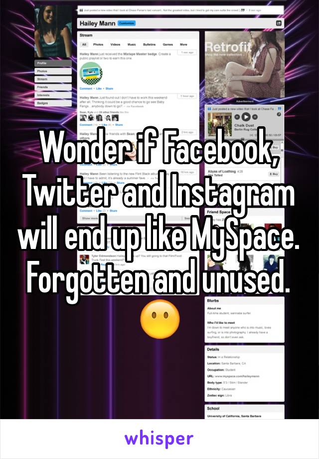 Wonder if Facebook, Twitter and Instagram will end up like MySpace. Forgotten and unused. 😶