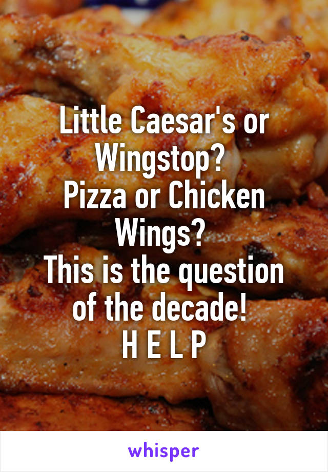 Little Caesar's or Wingstop? 
Pizza or Chicken Wings? 
This is the question of the decade! 
H E L P