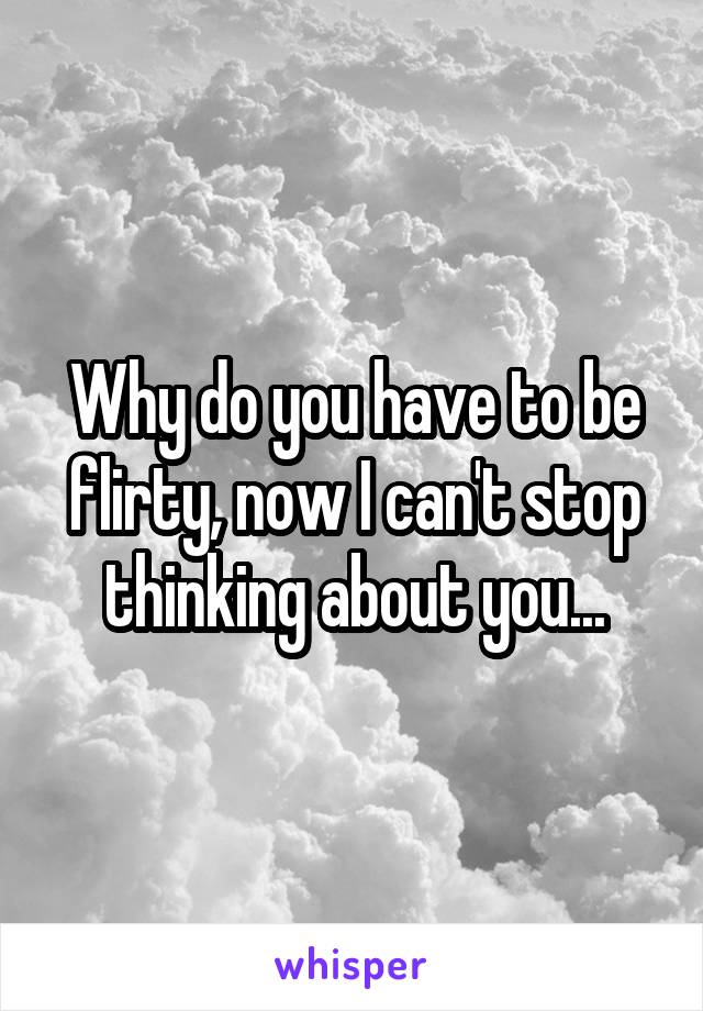 Why do you have to be flirty, now I can't stop thinking about you...