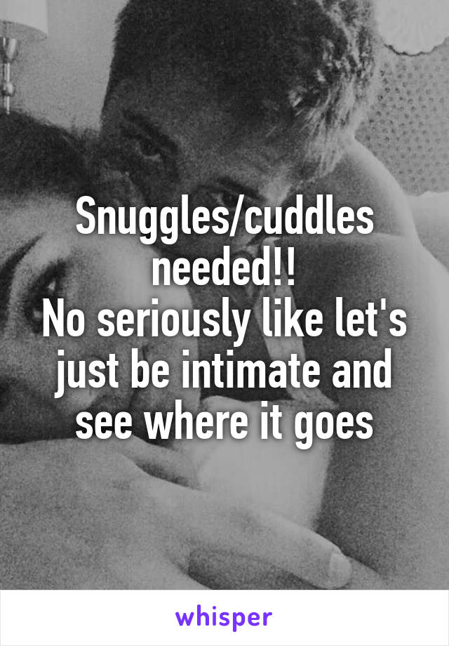 Snuggles/cuddles needed!!
No seriously like let's just be intimate and see where it goes