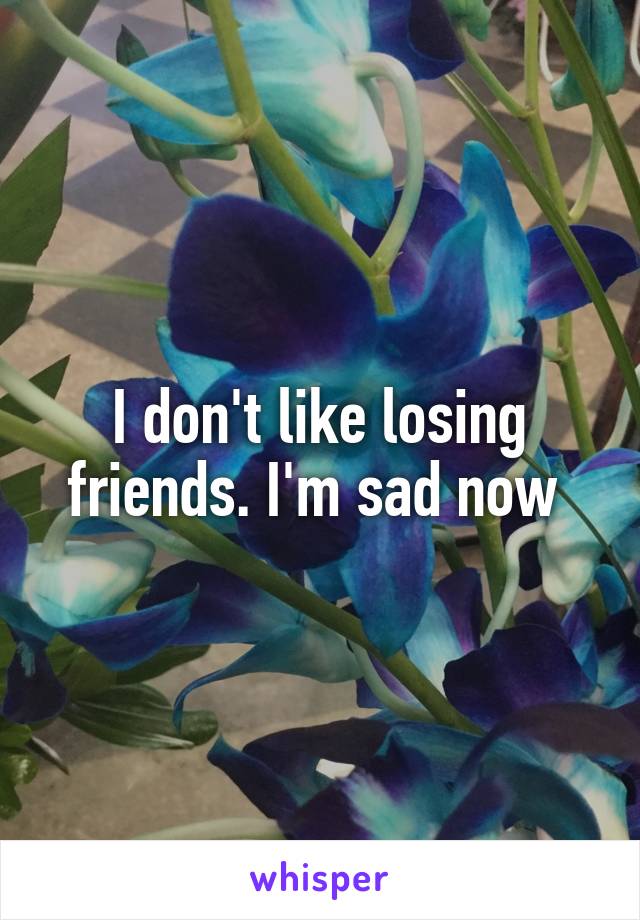 I don't like losing friends. I'm sad now 