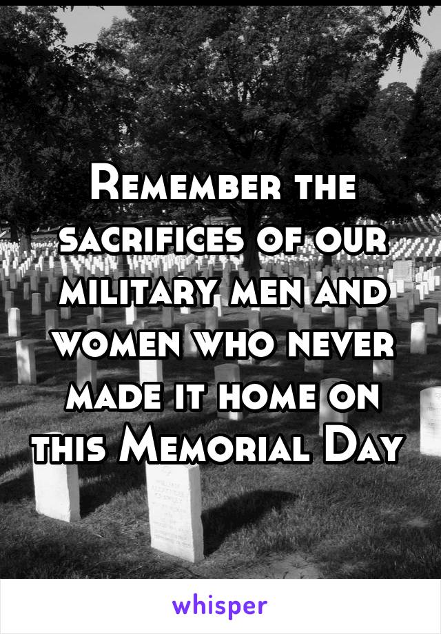 Remember the sacrifices of our military men and women who never made it home on this Memorial Day 