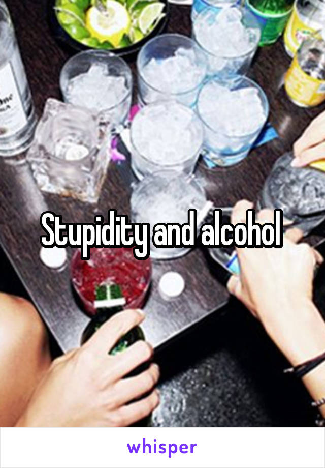 Stupidity and alcohol 