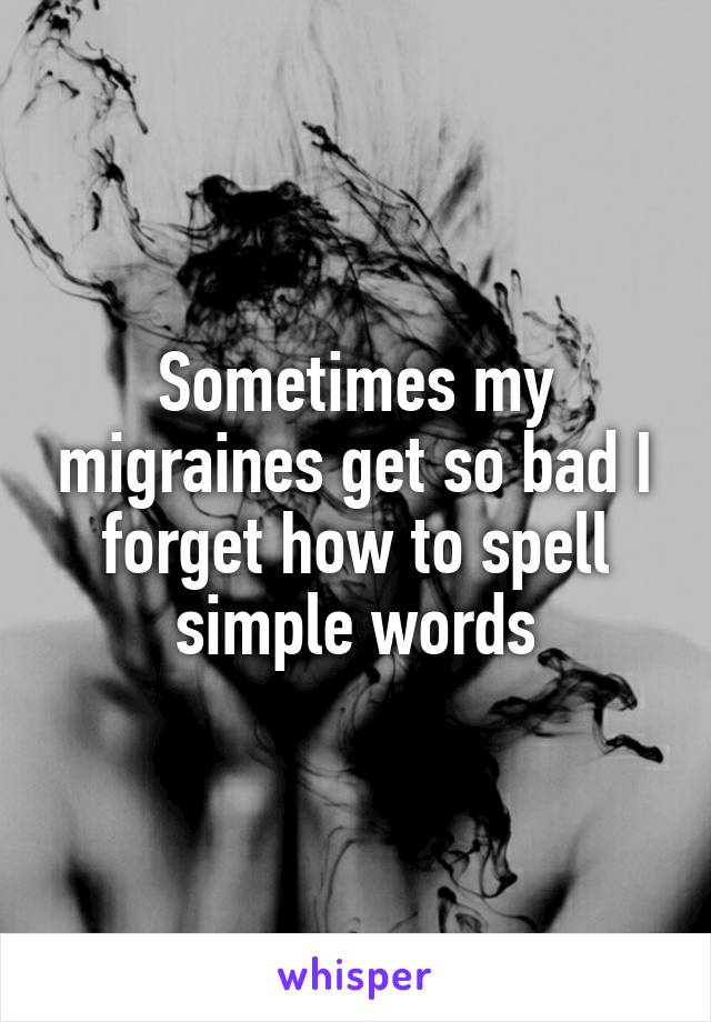 Sometimes my migraines get so bad I forget how to spell simple words