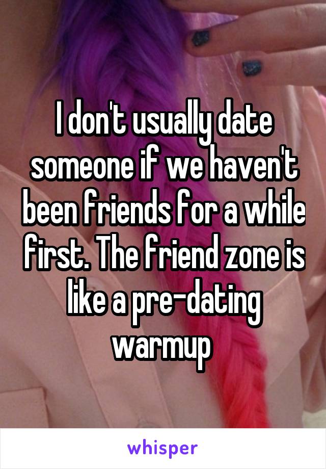 I don't usually date someone if we haven't been friends for a while first. The friend zone is like a pre-dating warmup 