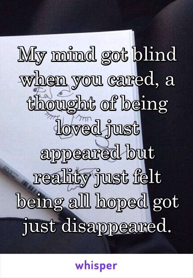 My mind got blind when you cared, a thought of being loved just appeared but reality just felt being all hoped got just disappeared.