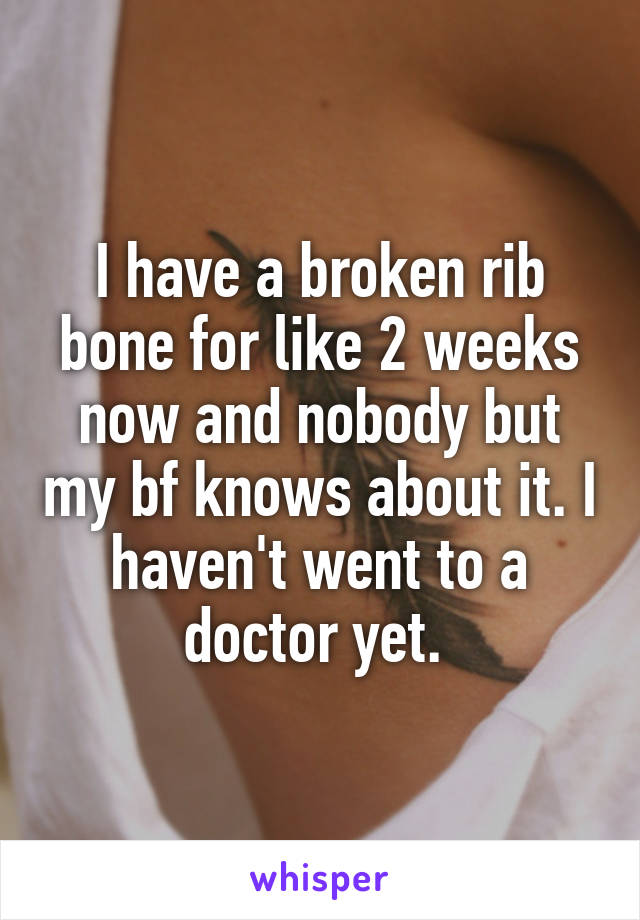 I have a broken rib bone for like 2 weeks now and nobody but my bf knows about it. I haven't went to a doctor yet. 