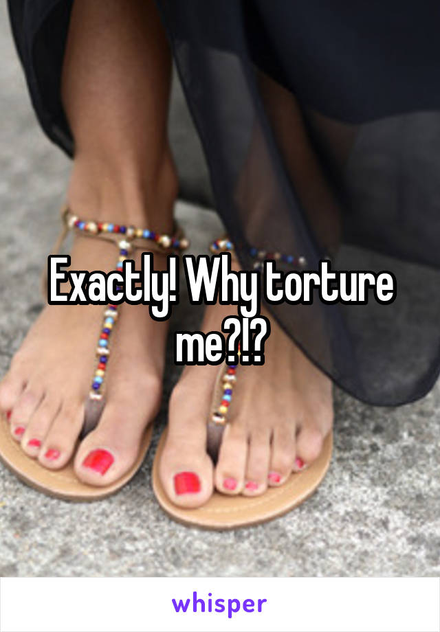 Exactly! Why torture me?!?