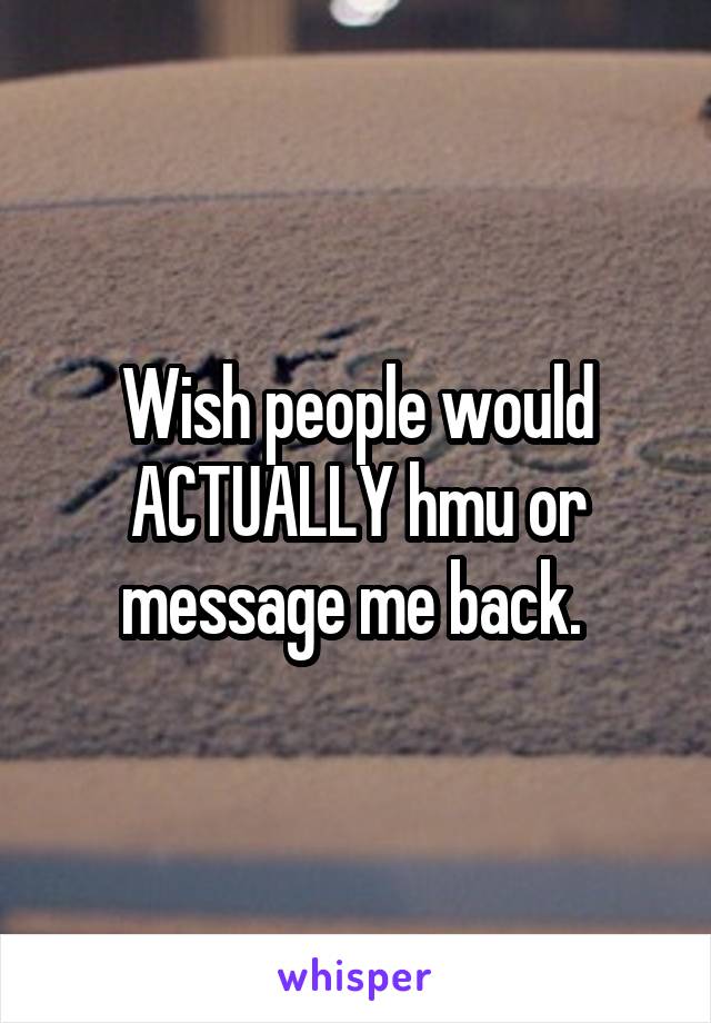 Wish people would ACTUALLY hmu or message me back. 