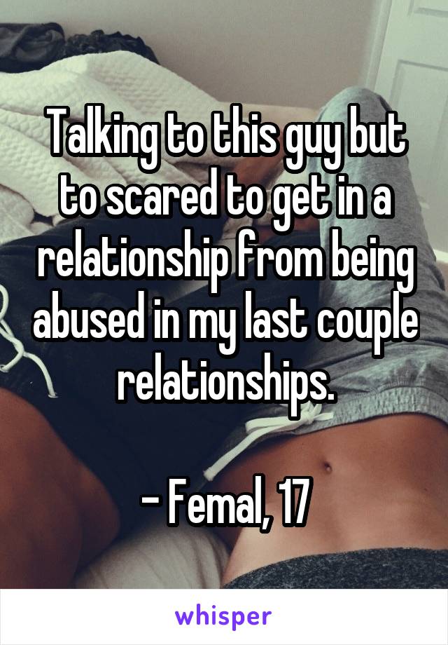 Talking to this guy but to scared to get in a relationship from being abused in my last couple relationships.

- Femal, 17