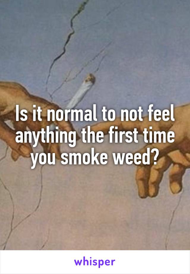 Is it normal to not feel anything the first time you smoke weed?