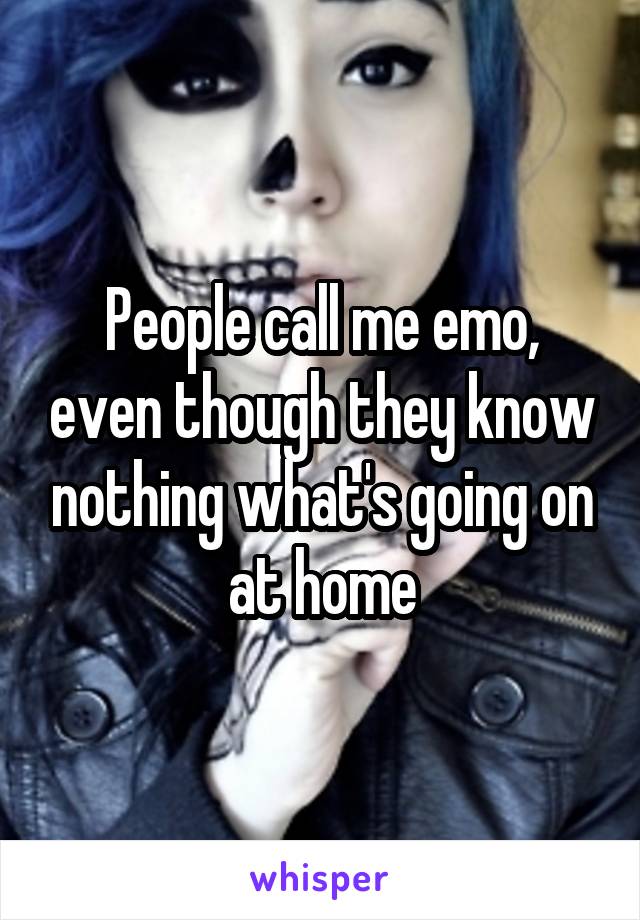 People call me emo, even though they know nothing what's going on at home