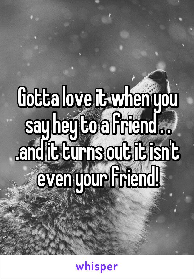 Gotta love it when you say hey to a friend . . .and it turns out it isn't even your friend!