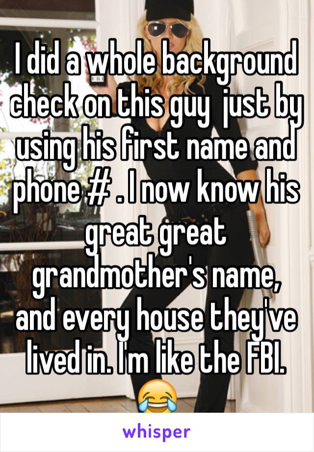 I did a whole background check on this guy  just by using his first name and phone # . I now know his great great grandmother's name, and every house they've lived in. I'm like the FBI. 😂