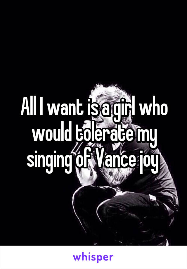 All I want is a girl who would tolerate my singing of Vance joy 