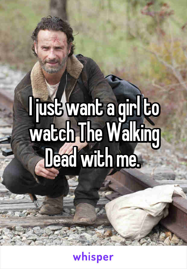 I just want a girl to watch The Walking Dead with me. 