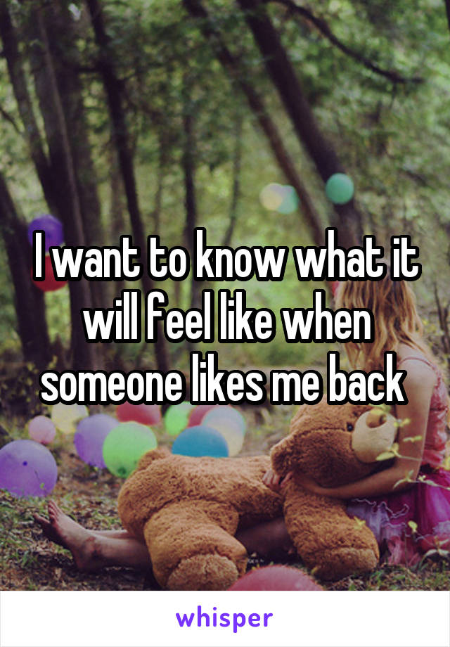 I want to know what it will feel like when someone likes me back 