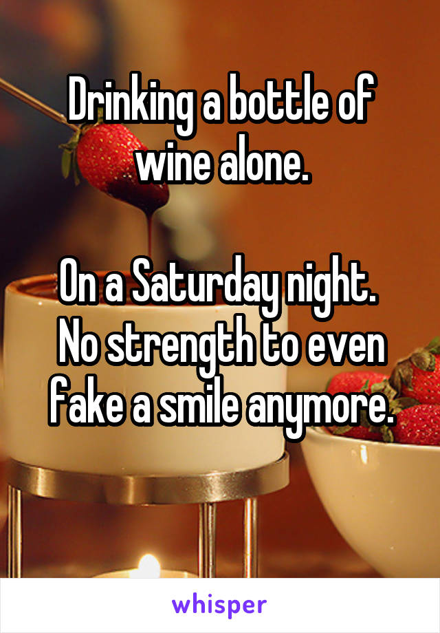 Drinking a bottle of wine alone.

On a Saturday night. 
No strength to even fake a smile anymore.

