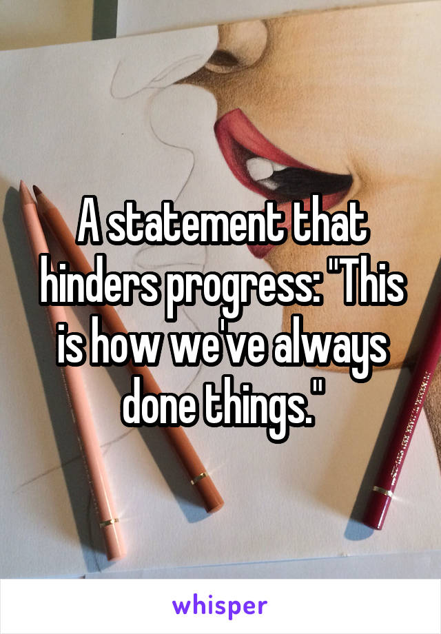 A statement that hinders progress: "This is how we've always done things."