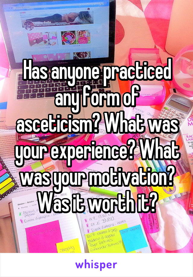 Has anyone practiced any form of asceticism? What was your experience? What was your motivation? Was it worth it?