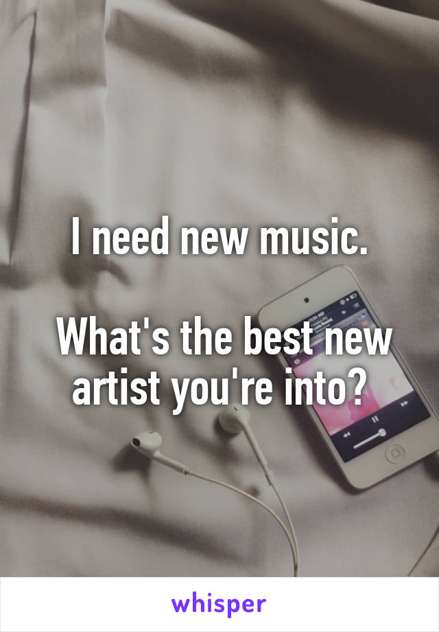 I need new music.

 What's the best new artist you're into?