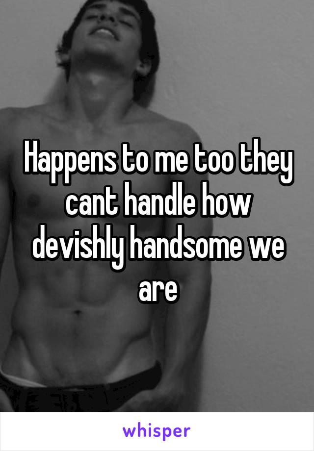 Happens to me too they cant handle how devishly handsome we are