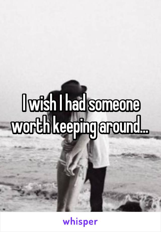 I wish I had someone worth keeping around... 