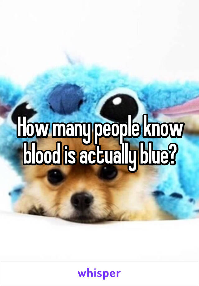 How many people know blood is actually blue?