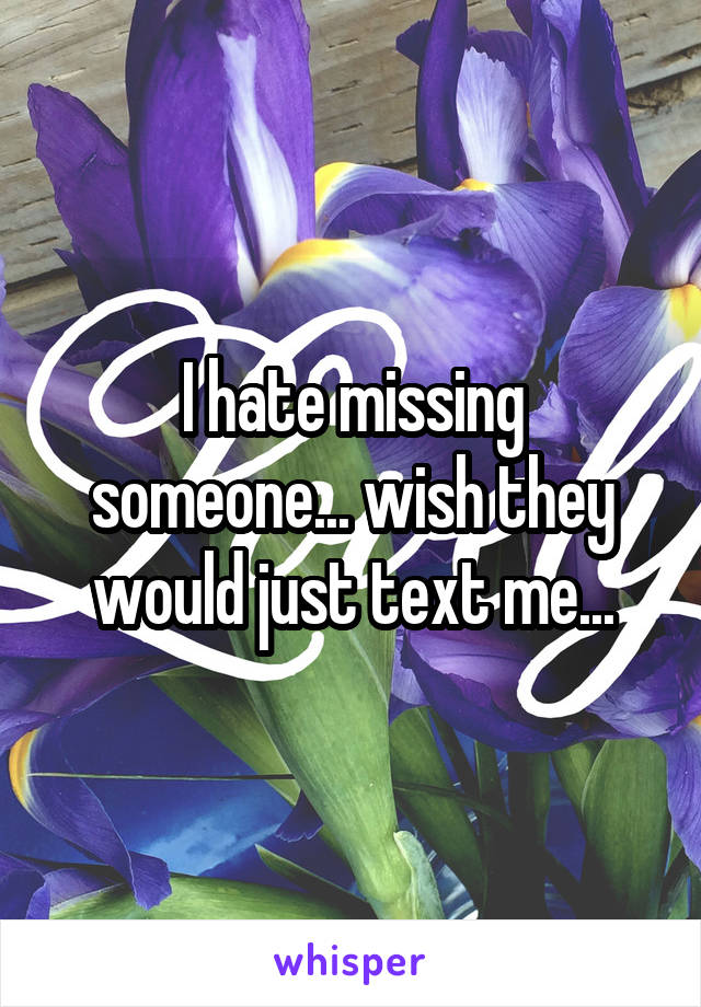 I hate missing someone... wish they would just text me...