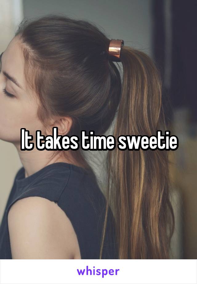 It takes time sweetie