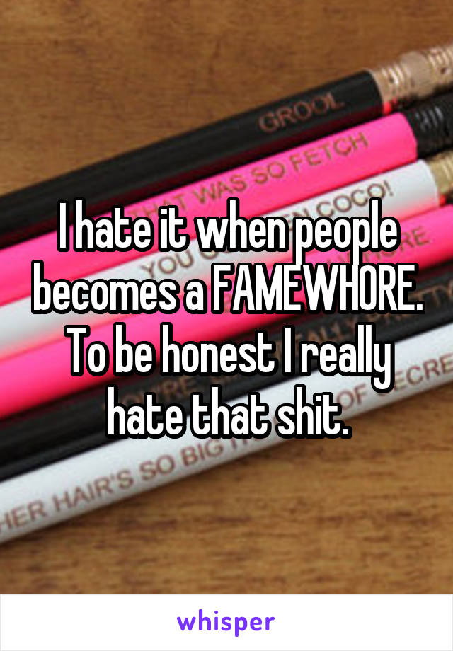 I hate it when people becomes a FAMEWHORE. To be honest I really hate that shit.