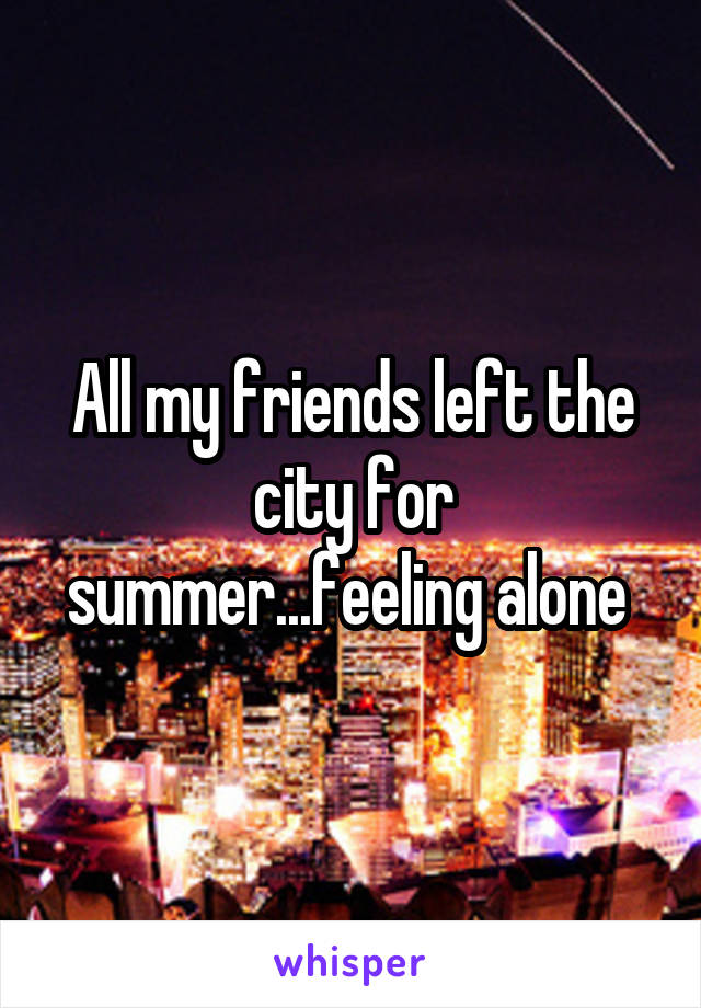 All my friends left the city for summer...feeling alone 