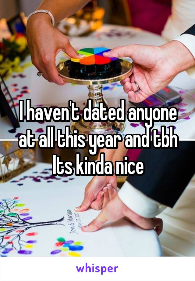 I haven't dated anyone at all this year and tbh Its kinda nice