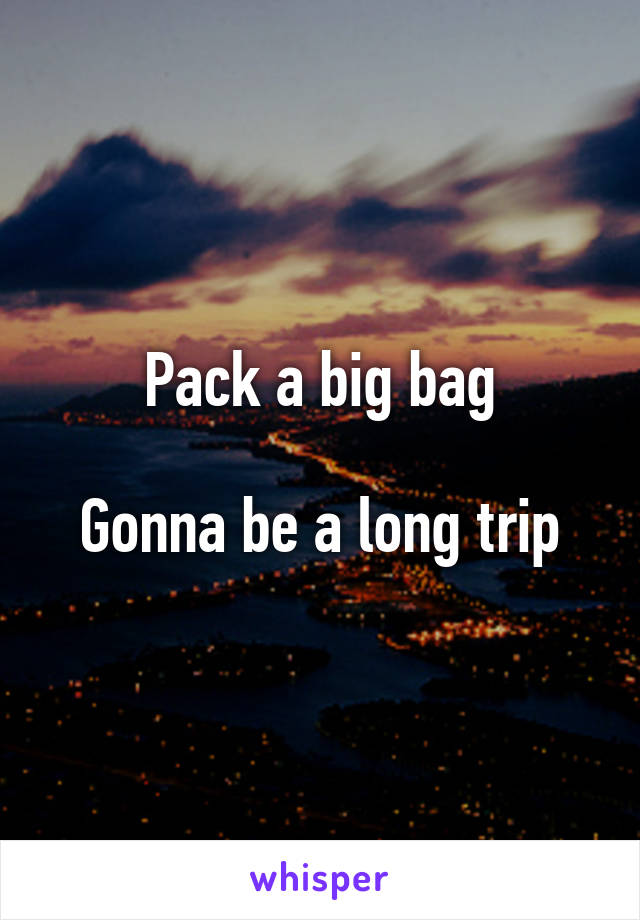 Pack a big bag

Gonna be a long trip