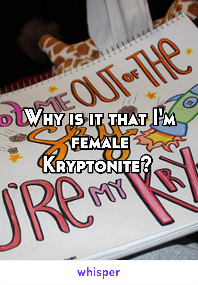 Why is it that I'm female Kryptonite? 