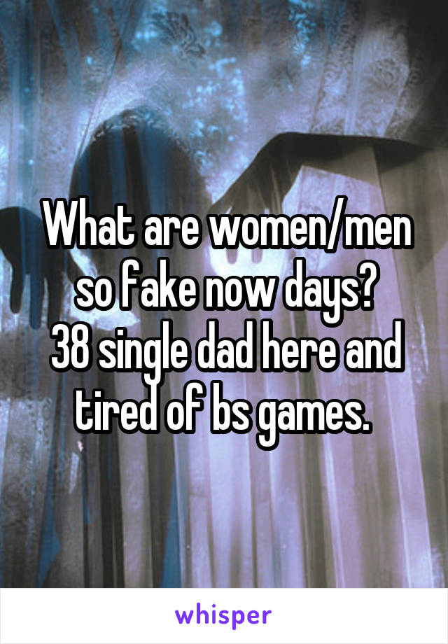 What are women/men so fake now days?
38 single dad here and tired of bs games. 