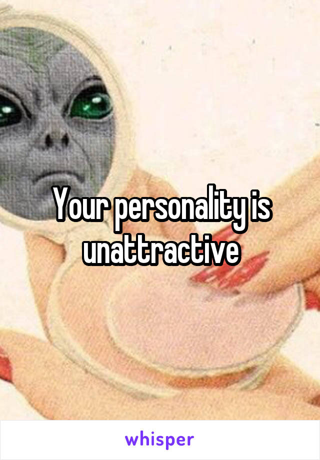 Your personality is unattractive