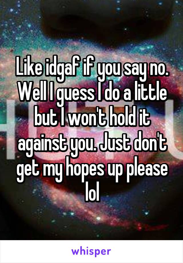 Like idgaf if you say no. Well I guess I do a little but I won't hold it against you. Just don't get my hopes up please lol