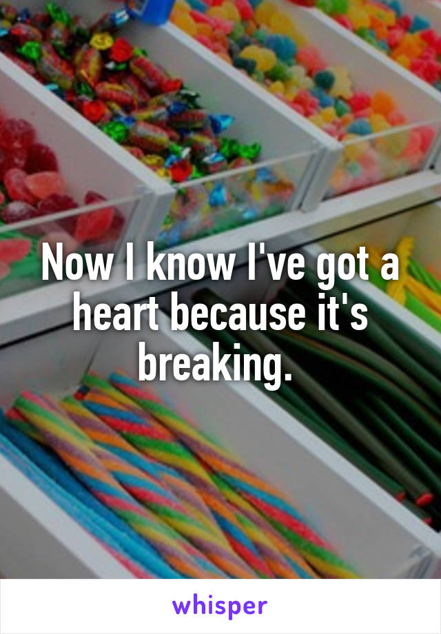 Now I know I've got a heart because it's breaking. 