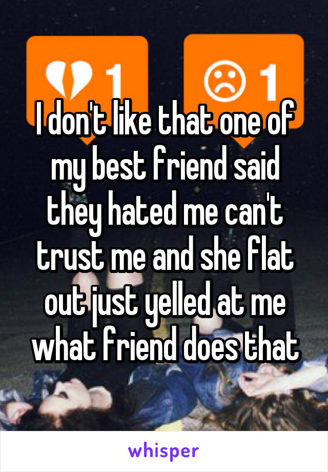 I don't like that one of my best friend said they hated me can't trust me and she flat out just yelled at me what friend does that