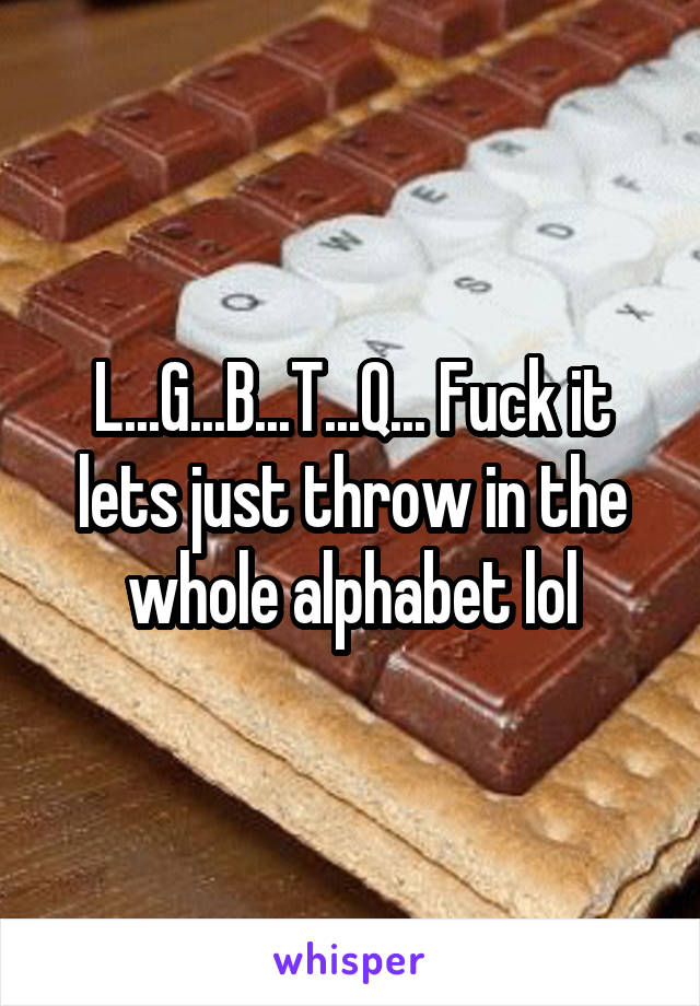 L...G...B...T...Q... Fuck it lets just throw in the whole alphabet lol