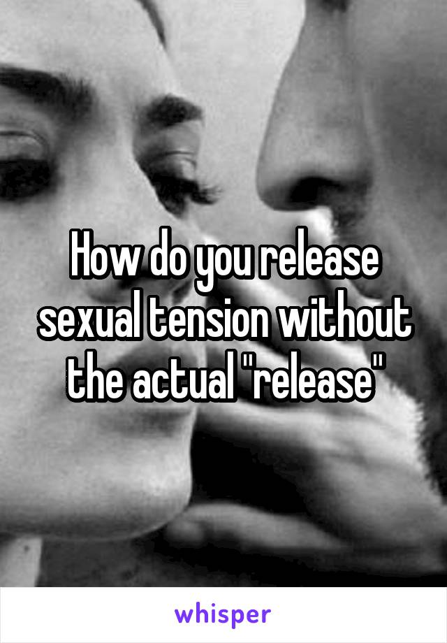 How do you release sexual tension without the actual "release"