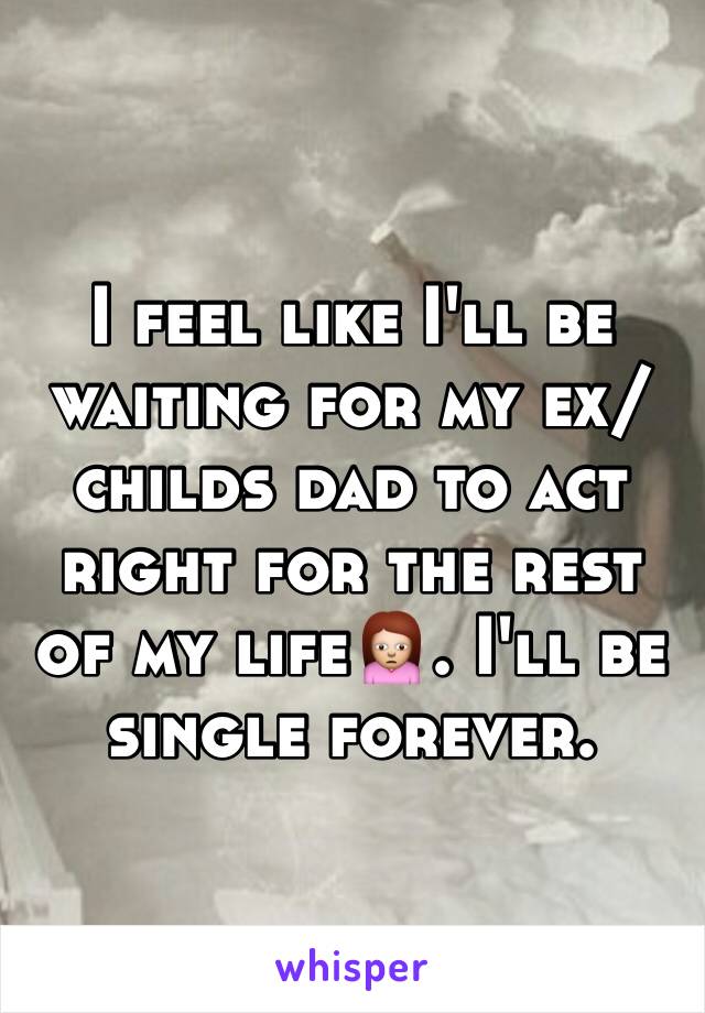 I feel like I'll be waiting for my ex/childs dad to act right for the rest of my life🙍. I'll be single forever.