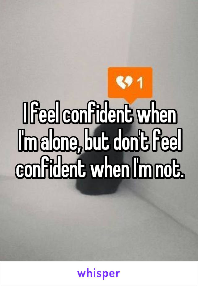 I feel confident when I'm alone, but don't feel confident when I'm not.