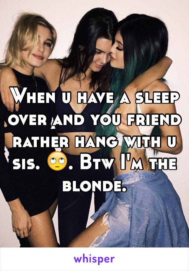 When u have a sleep over and you friend rather hang with u sis. 🙄. Btw I'm the blonde. 