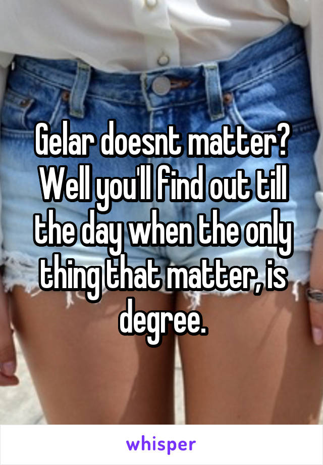 Gelar doesnt matter?
Well you'll find out till the day when the only thing that matter, is degree.