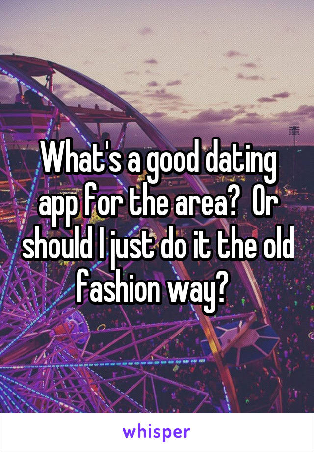 What's a good dating app for the area?  Or should I just do it the old fashion way?  