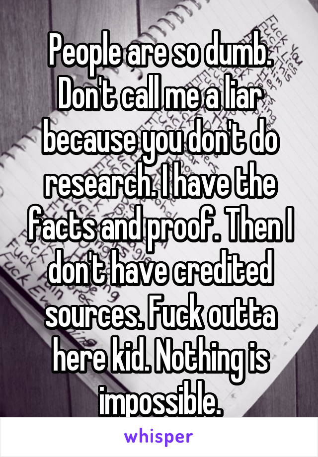 People are so dumb. Don't call me a liar because you don't do research. I have the facts and proof. Then I don't have credited sources. Fuck outta here kid. Nothing is impossible.